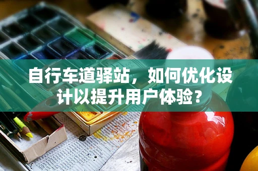 自行车道驿站，如何优化设计以提升用户体验？