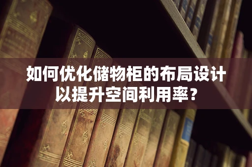 如何优化储物柜的布局设计以提升空间利用率？