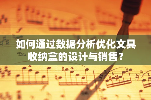 如何通过数据分析优化文具收纳盒的设计与销售？