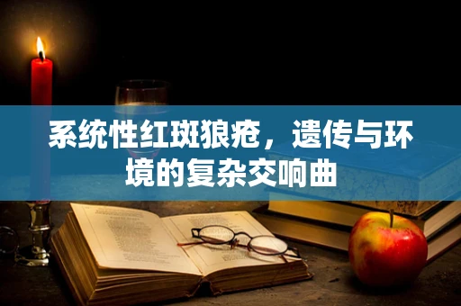 系统性红斑狼疮，遗传与环境的复杂交响曲