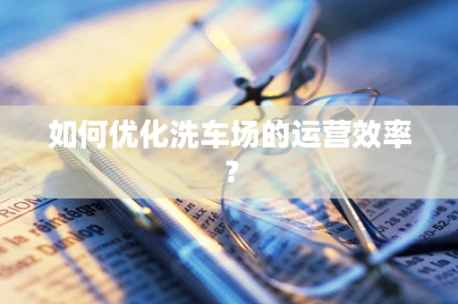 如何优化洗车场的运营效率？