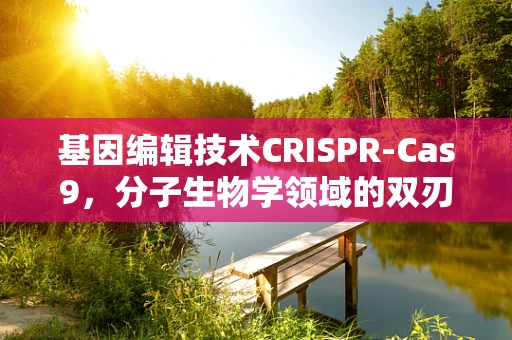 基因编辑技术CRISPR-Cas9，分子生物学领域的双刃剑？