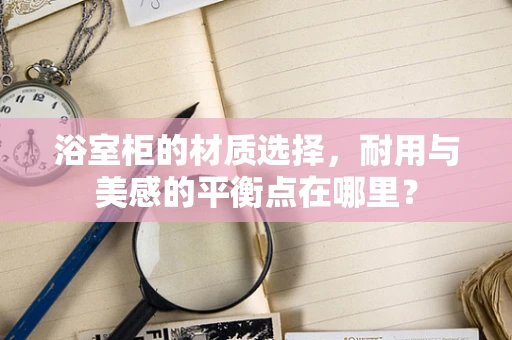 浴室柜的材质选择，耐用与美感的平衡点在哪里？