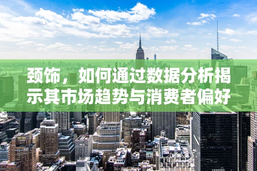 颈饰，如何通过数据分析揭示其市场趋势与消费者偏好？