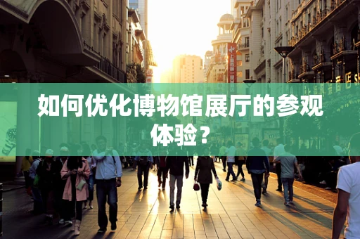 如何优化博物馆展厅的参观体验？