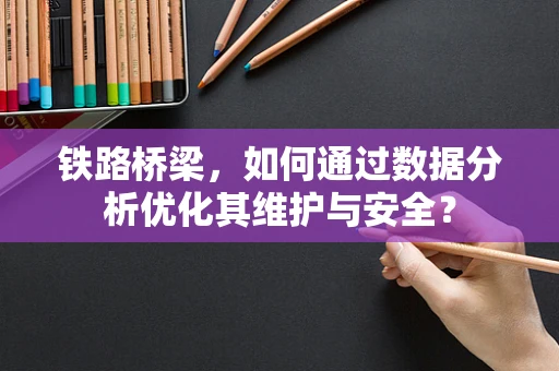 铁路桥梁，如何通过数据分析优化其维护与安全？