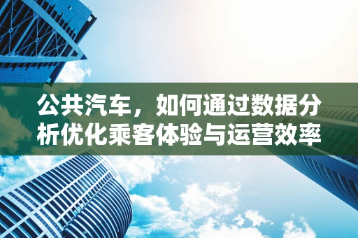 公共汽车，如何通过数据分析优化乘客体验与运营效率？