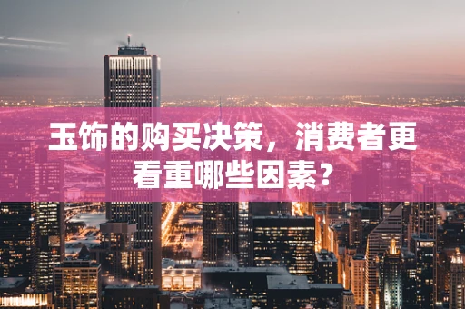 玉饰的购买决策，消费者更看重哪些因素？