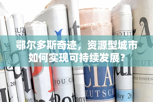 鄂尔多斯奇迹，资源型城市如何实现可持续发展？