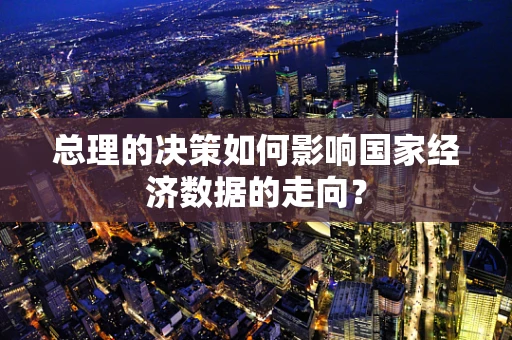 总理的决策如何影响国家经济数据的走向？