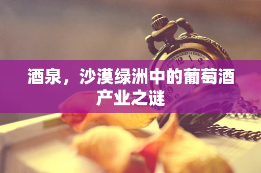 酒泉，沙漠绿洲中的葡萄酒产业之谜