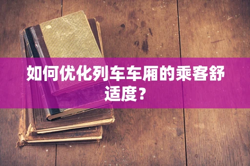 如何优化列车车厢的乘客舒适度？