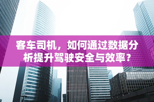 客车司机，如何通过数据分析提升驾驶安全与效率？