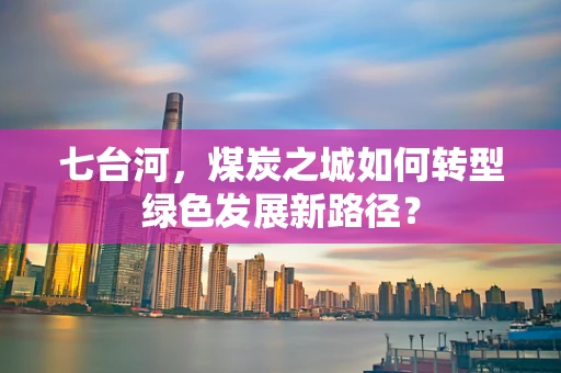 七台河，煤炭之城如何转型绿色发展新路径？
