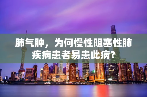 肺气肿，为何慢性阻塞性肺疾病患者易患此病？