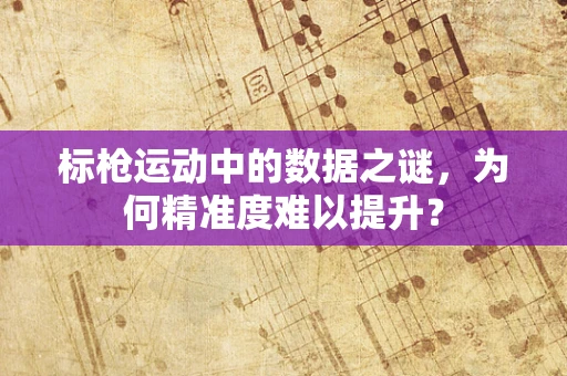 标枪运动中的数据之谜，为何精准度难以提升？