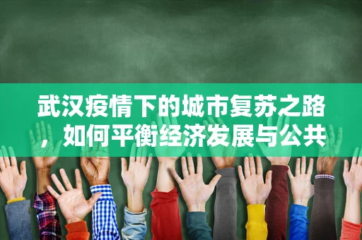 武汉疫情下的城市复苏之路，如何平衡经济发展与公共卫生安全？