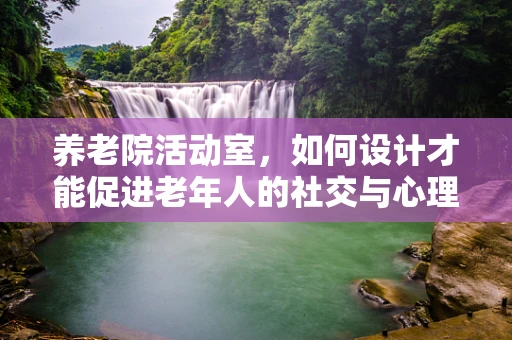 养老院活动室，如何设计才能促进老年人的社交与心理健康？