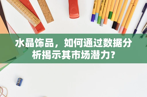 水晶饰品，如何通过数据分析揭示其市场潜力？