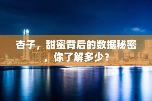杏子，甜蜜背后的数据秘密，你了解多少？