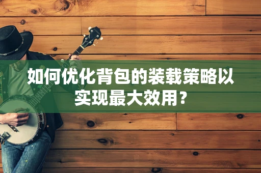 如何优化背包的装载策略以实现最大效用？