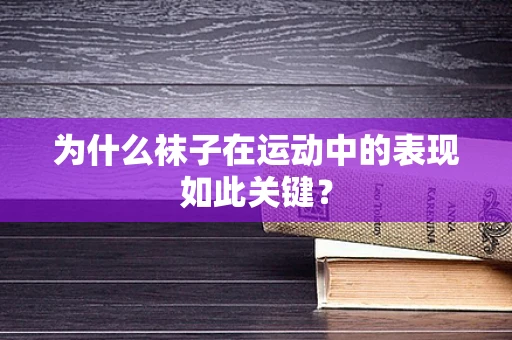 为什么袜子在运动中的表现如此关键？