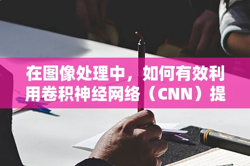 在图像处理中，如何有效利用卷积神经网络（CNN）提升特征提取的准确性？