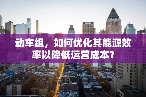 动车组，如何优化其能源效率以降低运营成本？