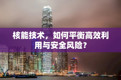 核能技术，如何平衡高效利用与安全风险？