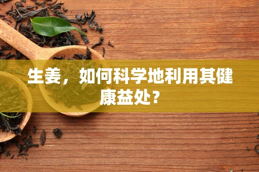 生姜，如何科学地利用其健康益处？
