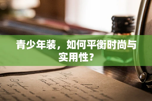 青少年装，如何平衡时尚与实用性？