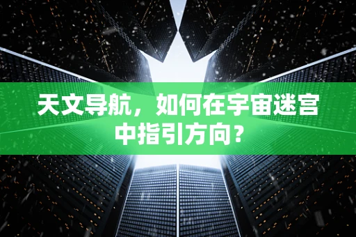 天文导航，如何在宇宙迷宫中指引方向？