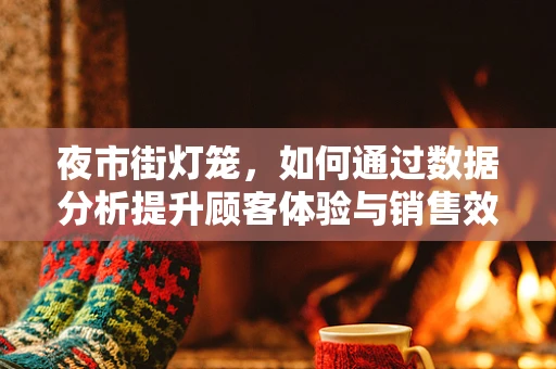 夜市街灯笼，如何通过数据分析提升顾客体验与销售效率？