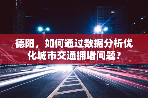 德阳，如何通过数据分析优化城市交通拥堵问题？
