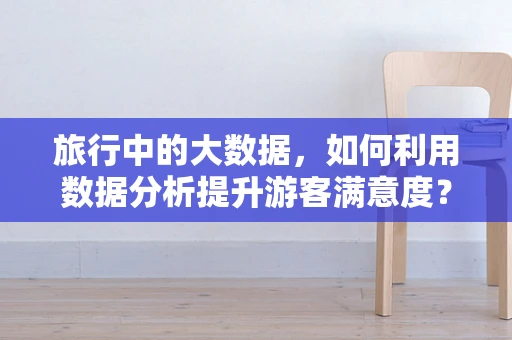 旅行中的大数据，如何利用数据分析提升游客满意度？