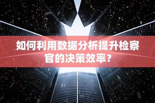 如何利用数据分析提升检察官的决策效率？