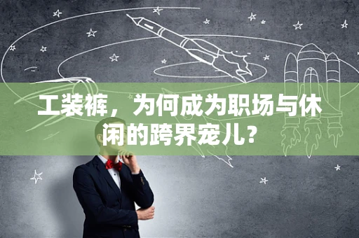工装裤，为何成为职场与休闲的跨界宠儿？