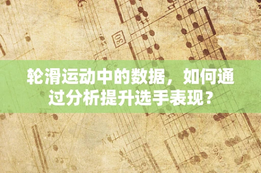 轮滑运动中的数据，如何通过分析提升选手表现？
