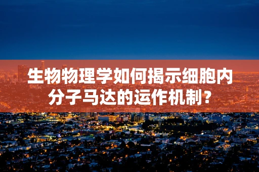 生物物理学如何揭示细胞内分子马达的运作机制？