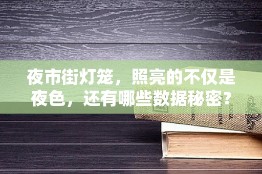 夜市街灯笼，照亮的不仅是夜色，还有哪些数据秘密？
