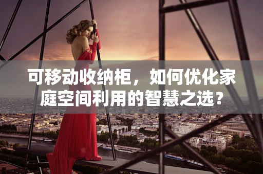 可移动收纳柜，如何优化家庭空间利用的智慧之选？
