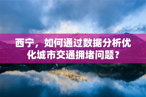 西宁，如何通过数据分析优化城市交通拥堵问题？
