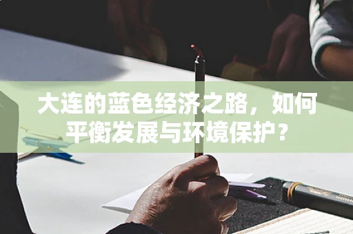 大连的蓝色经济之路，如何平衡发展与环境保护？
