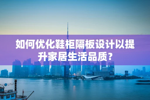 如何优化鞋柜隔板设计以提升家居生活品质？