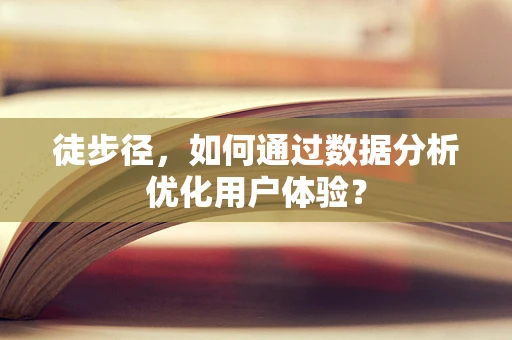 徒步径，如何通过数据分析优化用户体验？