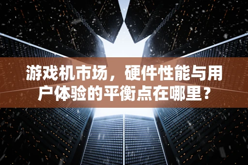 游戏机市场，硬件性能与用户体验的平衡点在哪里？