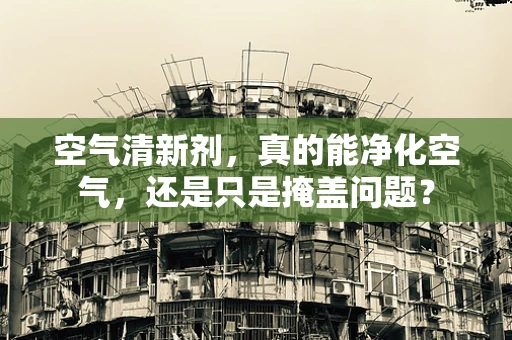 空气清新剂，真的能净化空气，还是只是掩盖问题？