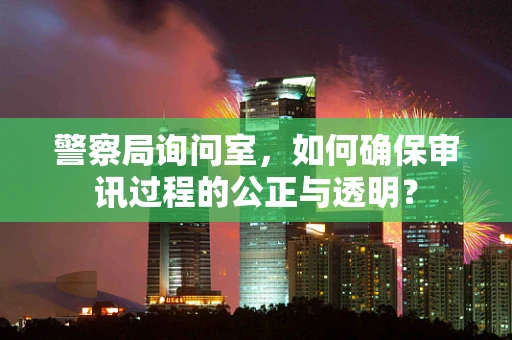 警察局询问室，如何确保审讯过程的公正与透明？