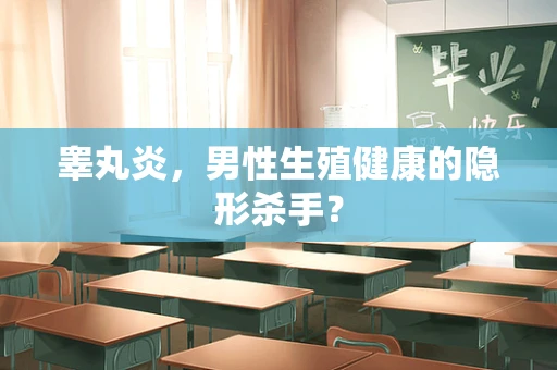 睾丸炎，男性生殖健康的隐形杀手？