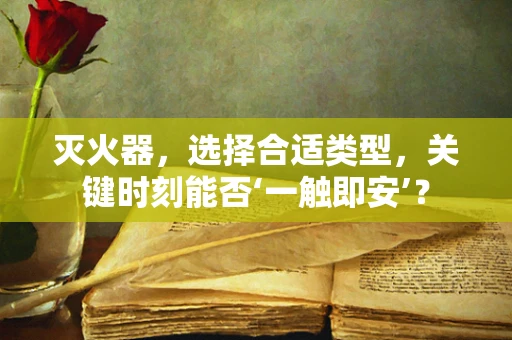 灭火器，选择合适类型，关键时刻能否‘一触即安’？